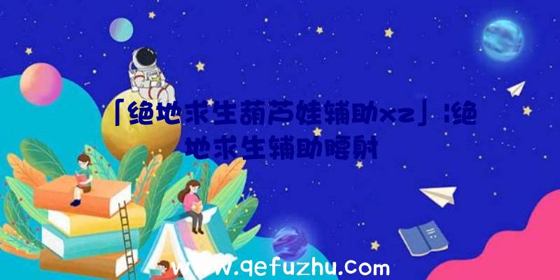 「绝地求生葫芦娃辅助xz」|绝地求生辅助腰射